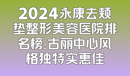 2024永康去颊垫整形美容医院排名榜：古丽中心风格独特实惠佳