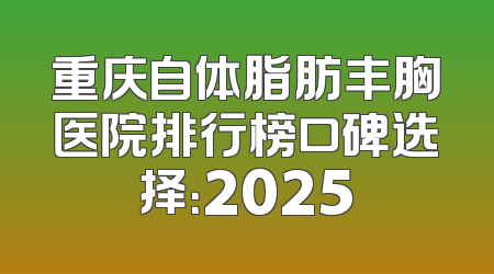 重庆自体脂肪丰胸医院排行榜口碑选择：2025
