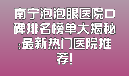 南宁泡泡眼医院口碑排名榜单大揭秘：最新热门医院推荐！