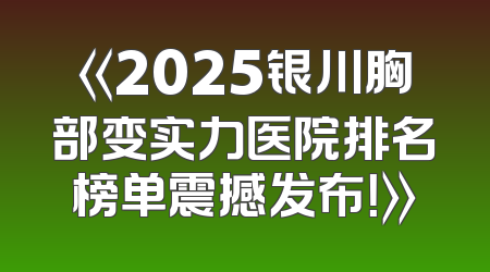 《2025银川胸部变实力医院排名榜单震撼发布！》