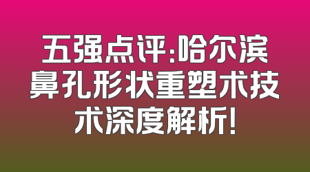 五强点评：哈尔滨鼻孔形状重塑术技术深度解析！