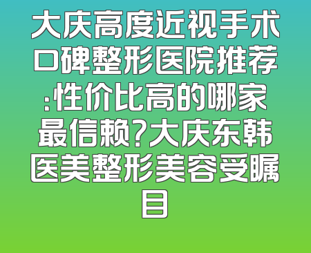 大庆高度近视手术口碑整形医院推荐：性价比高的哪家最信赖？大庆东韩医美整形美容受瞩目