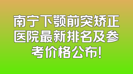 南宁下颚前突矫正医院最新排名及参考价格公布！