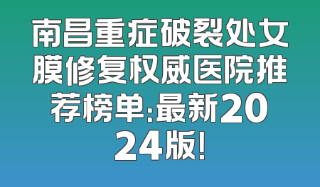 南昌重症破裂处女膜修复权威医院推荐榜单：最新2024版！