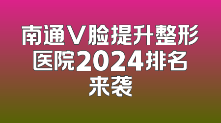 南通V脸提升整形医院2024排名来袭