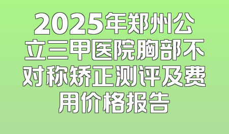 2025年郑州公立三甲医院胸部不对称矫正测评及费用价格报告