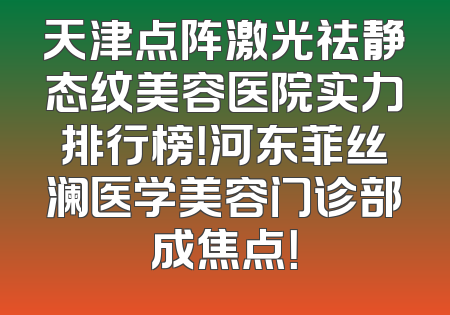 天津点阵激光祛静态纹美容医院实力排行榜！河东菲丝澜医学美容门诊部成焦点！