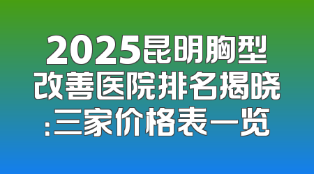 2025昆明胸型改善医院排名揭晓：三家价格表一览