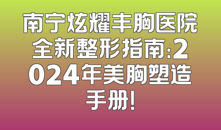南宁炫耀丰胸医院全新整形指南：2024年美胸塑造手册！