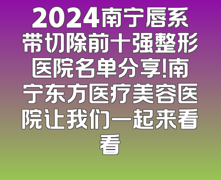 2024南宁唇系带切除前十强整形医院名单分享！南宁东方医疗美容医院让我们一起来看看