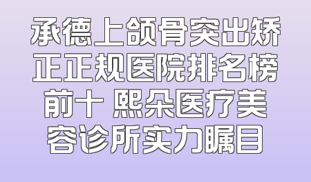 承德上颌骨突出矫正正规医院排名榜前十 熙朵医疗美容诊所实力瞩目