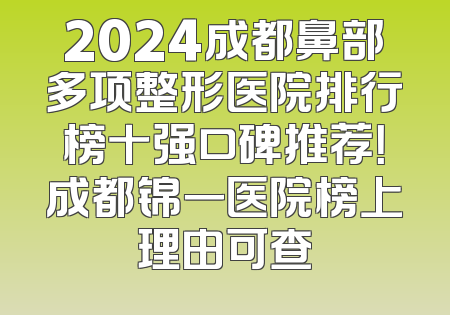 2024成都鼻部多项整形医院排行榜十强口碑推荐！成都锦一医院榜上理由可查