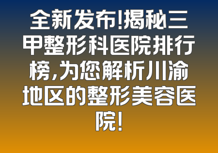 全新发布！揭秘三甲整形科医院排行榜，为您解析川渝地区的整形美容医院！