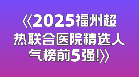 《2025福州超热联合医院精选人气榜前5强！》