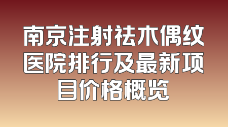 南京注射祛木偶纹医院排行及最新项目价格概览