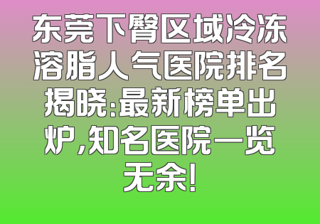 东莞下臀区域冷冻溶脂人气医院排名揭晓：最新榜单出炉，知名医院一览无余！