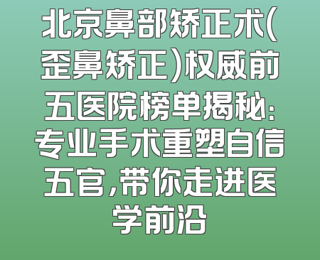 北京鼻部矫正术（歪鼻矫正）权威前五医院榜单揭秘：专业手术重塑自信五官，带你走进医学前沿