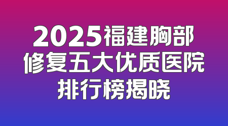 2025福建胸部修复五大优质医院排行榜揭晓