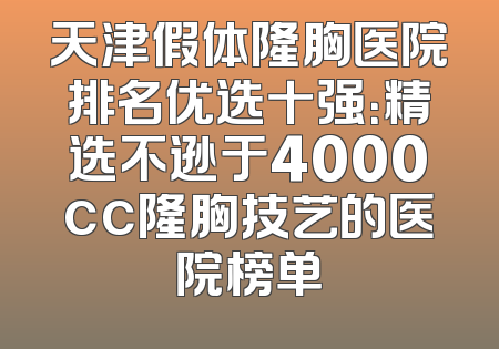 天津假体隆胸医院排名优选十强：精选不逊于4000cc隆胸技艺的医院榜单