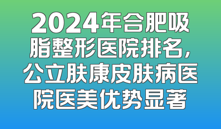 2024年合肥吸脂整形医院排名，公立肤康皮肤病医院医美优势显著