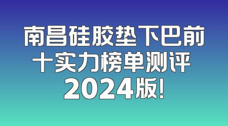 南昌硅胶垫下巴前十实力榜单测评 2024版！