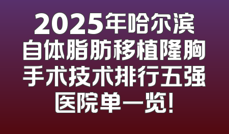 2025年哈尔滨自体脂肪移植隆胸手术技术排行五强医院单一览！