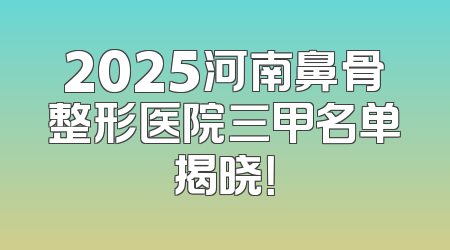 2025河南鼻骨整形医院三甲名单揭晓！