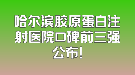 哈尔滨胶原蛋白注射医院口碑前三强公布！