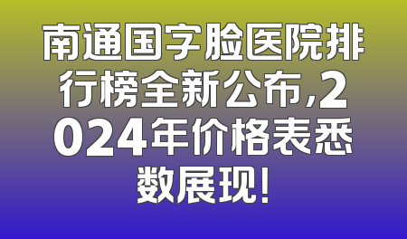 南通国字脸医院排行榜全新公布，2024年价格表悉数展现！