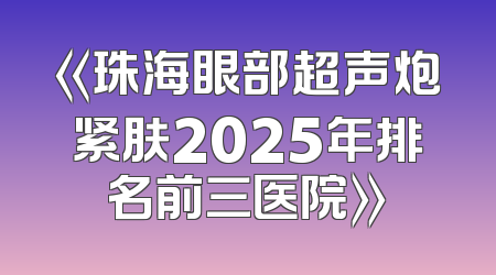 《珠海眼部超声炮紧肤2025年排名前三医院》