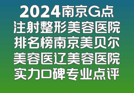 2024南京G点注射整形美容医院排名榜南京美贝尔美容医辽美容医院实力口碑专业点评