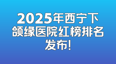 2025年西宁下颌缘医院红榜排名发布！