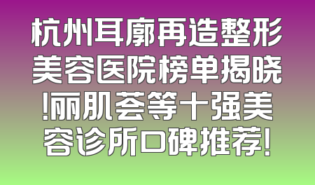 杭州耳廓再造整形美容医院榜单揭晓！丽肌荟等十强美容诊所口碑推荐！
