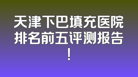 天津下巴填充医院排名前五评测报告！