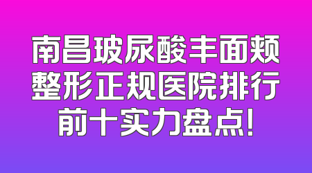南昌玻尿酸丰面颊整形正规医院排行前十实力盘点！
