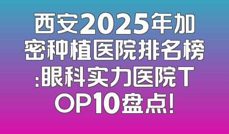 西安2025年加密种植医院排名榜：眼科实力医院TOP10盘点！