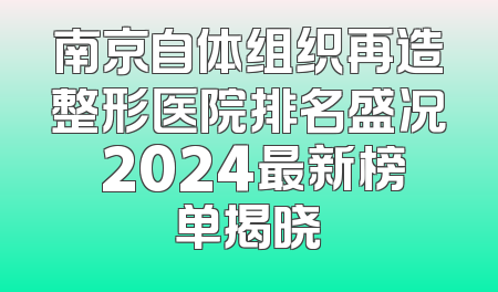 南京自体组织再造整形医院排名盛况 2024最新榜单揭晓
