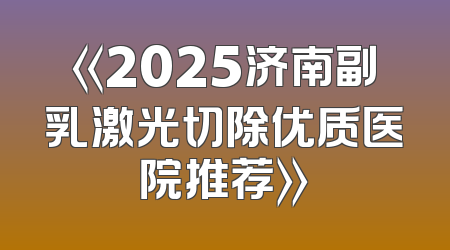 《2025济南副乳激光切除优质医院推荐》
