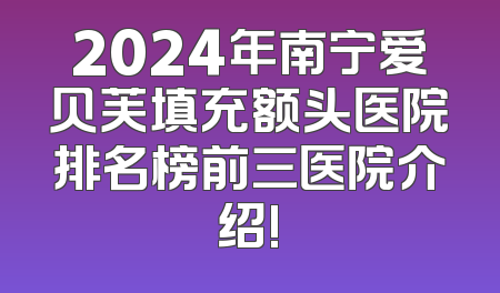 2024年南宁爱贝芙填充额头医院排名榜前三医院介绍!
