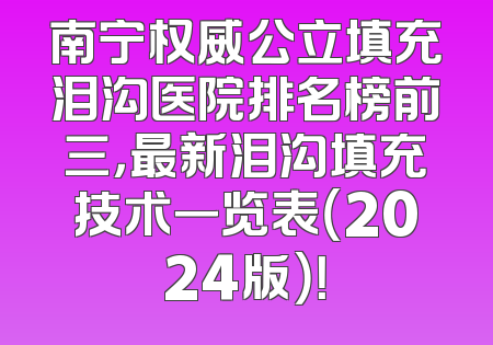 南宁权威公立填充泪沟医院排名榜前三，最新泪沟填充技术一览表（2024版）！