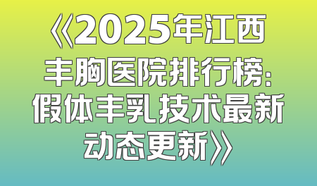 《2025年江西丰胸医院排行榜：假体丰乳技术最新动态更新》