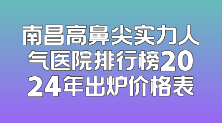 南昌高鼻尖实力人气医院排行榜2024年出炉价格表