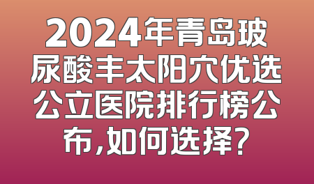 2024年青岛玻尿酸丰太阳穴优选公立医院排行榜公布，如何选择？