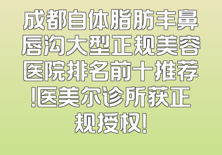 成都自体脂肪丰鼻唇沟大型正规美容医院排名前十推荐！医美尔诊所获正规授权！