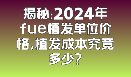 揭秘：2024年fue植发单位价格，植发成本究竟多少？