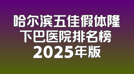 哈尔滨五佳假体隆下巴医院排名榜 2025年版
