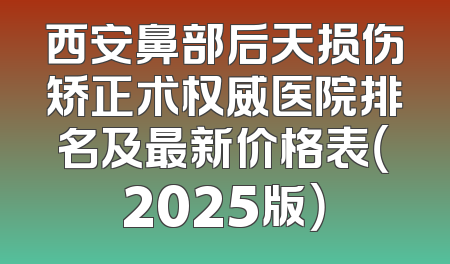 西安鼻部后天损伤矫正术权威医院排名及最新价格表（2025版）