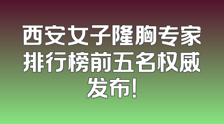 西安女子隆胸专家排行榜前五名权威发布！