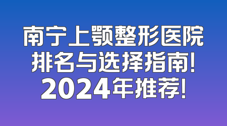 南宁上颚整形医院排名与选择指南！2024年推荐！