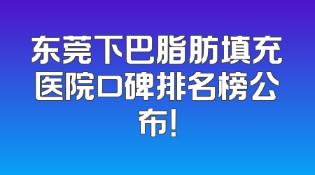东莞下巴脂肪填充医院口碑排名榜公布！